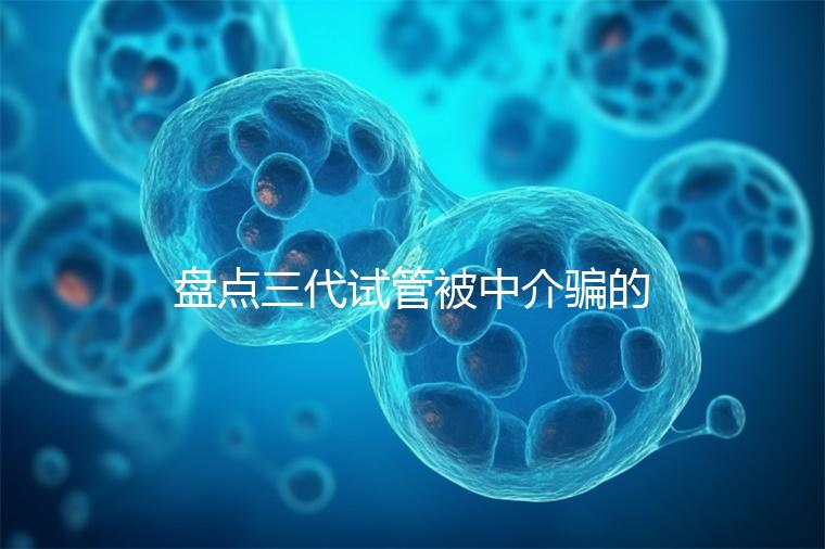 盤點三代試管被中介騙的經歷，如何應對過去的人有發言權