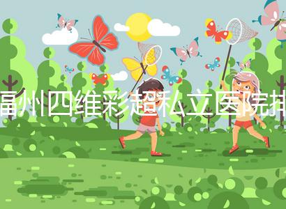 福州四維彩超私立醫院排名整理，2024費用、預約一文說清