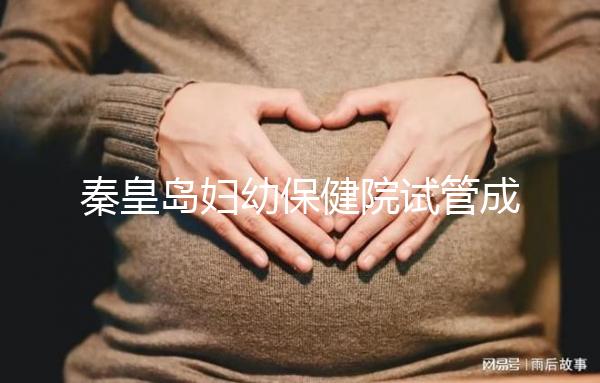 秦皇島婦幼保健院試管成功率參考，醫(yī)生技術(shù)好費(fèi)用自然少
