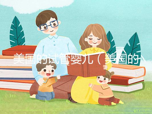 美國(guó)的試管嬰兒(美國(guó)的試管嬰兒技術(shù)達(dá)到了什么水平)