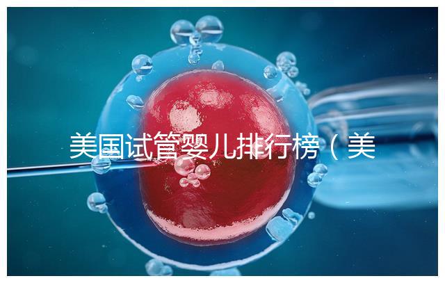 美國試管嬰兒排行榜(美國試管嬰兒排行榜最新)