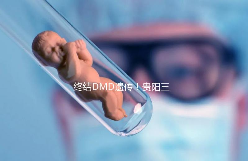 終結DMD遺傳！貴陽三代試管助孕機構匯總（附詳細介紹）