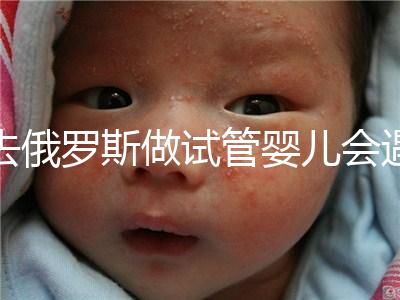 去俄羅斯做試管嬰兒會(huì)遇到騙局嗎?詳細(xì)分析四大謠言