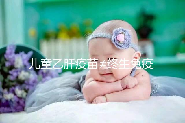 兒童乙肝疫苗≠終生免疫，何時復種很關鍵