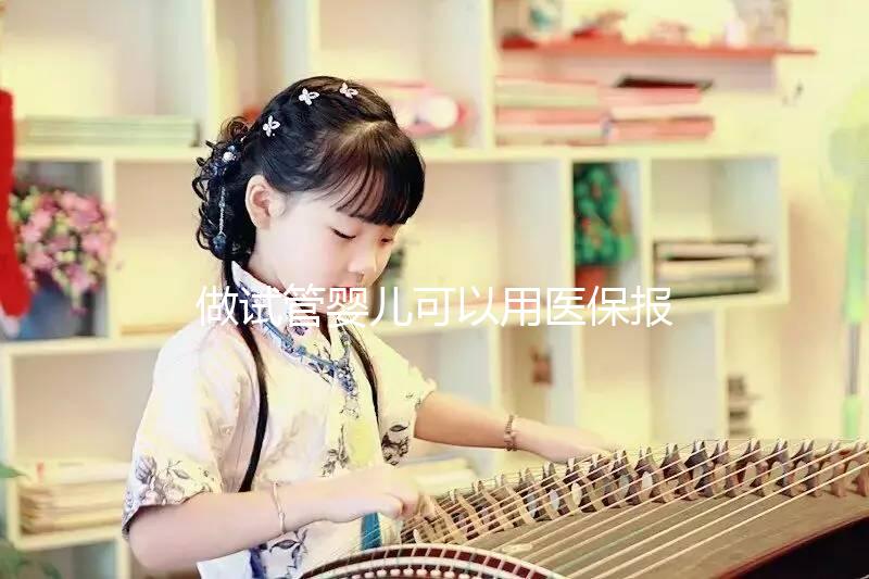 做試管嬰兒可以用醫(yī)保報(bào)銷(xiāo)嗎(做試管嬰兒可以用醫(yī)保報(bào)銷(xiāo)嗎?)