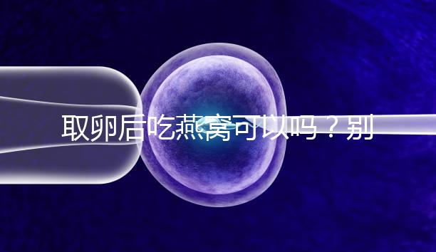 取卵后吃燕窩可以嗎？別猜了，答案呼之欲出！