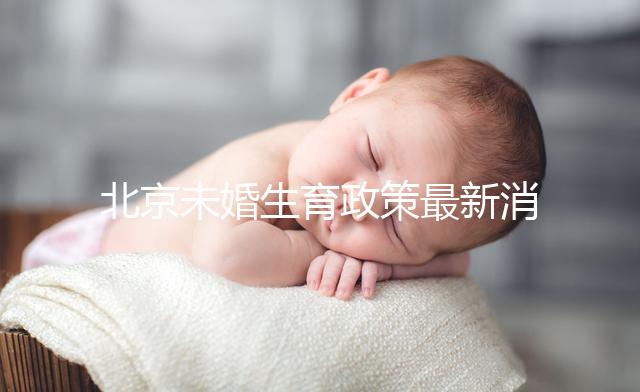 北京未婚生育政策最新消息來了！海淀、東城區可享生育津貼