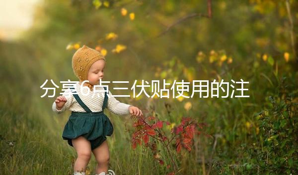 分享6點(diǎn)三伏貼使用的注意事項(xiàng),貼久了你知道怎么辦嗎