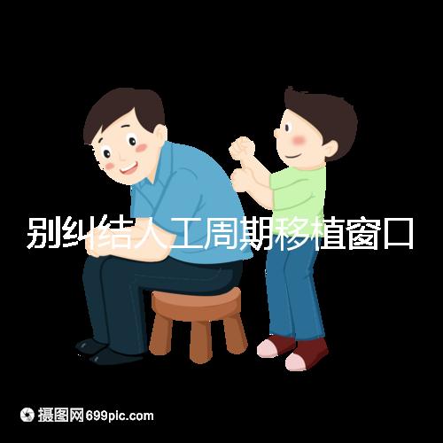 別糾結人工周期移植窗口期怎么檢查了,先搞清楚條件再說