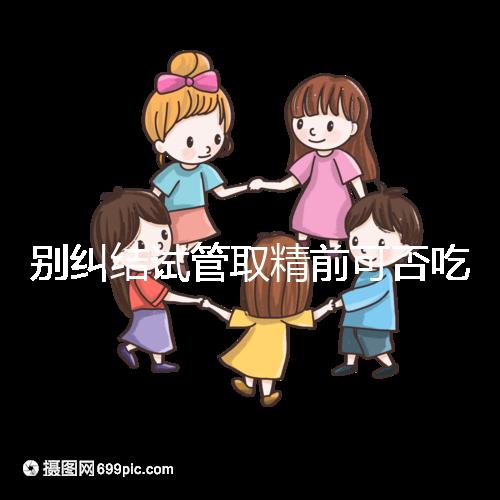 別糾結(jié)試管取精前可否吃感冒藥了，怎么辦看醫(yī)生咋說