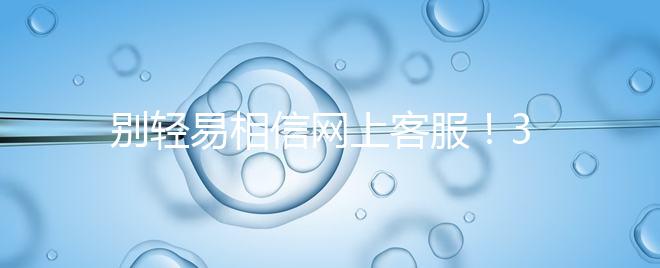 別輕易相信網上客服!3招甄別真假中信湘雅試管咨詢區(qū)