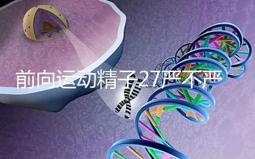 前向運動精子27嚴不嚴重,弱精不60s說明,準備懷孕的速度