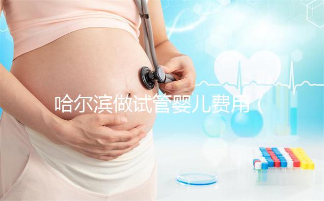 哈爾濱做試管嬰兒費(fèi)用(哈爾濱做試管嬰兒費(fèi)用多少錢(qián))