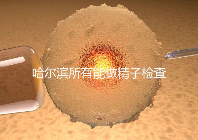 哈爾濱所有能做精子檢查的醫院都在這里，價格便宜又專業