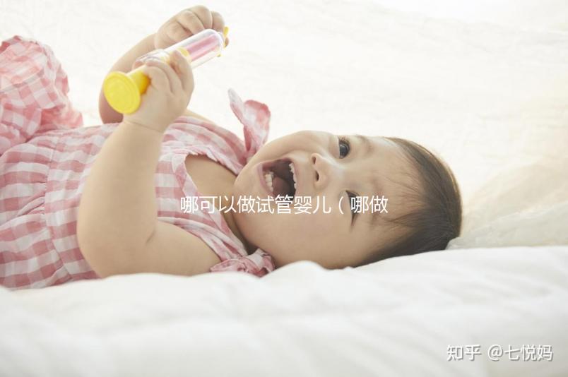 哪可以做試管嬰兒(哪做試管嬰兒成功率高)