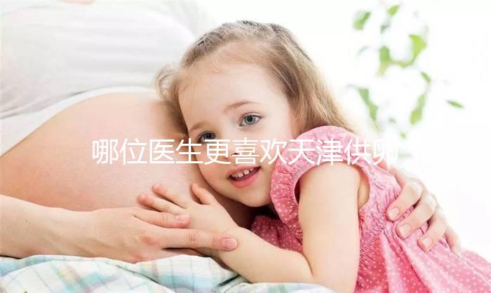 哪位醫生更喜歡天津供卵試管嬰兒？附屬醫生排名速度收集