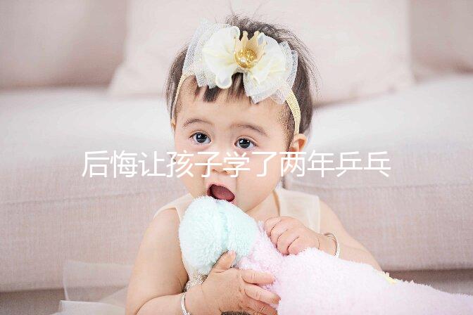 后悔讓孩子學(xué)了兩年乒乓球并非是沒出路，它才是罪魁禍首