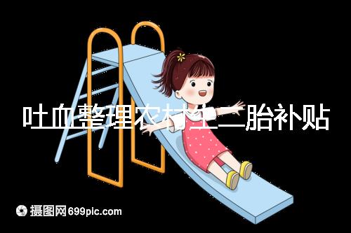 吐血整理農(nóng)村生二胎補(bǔ)貼多少錢,在哪里看完就造?