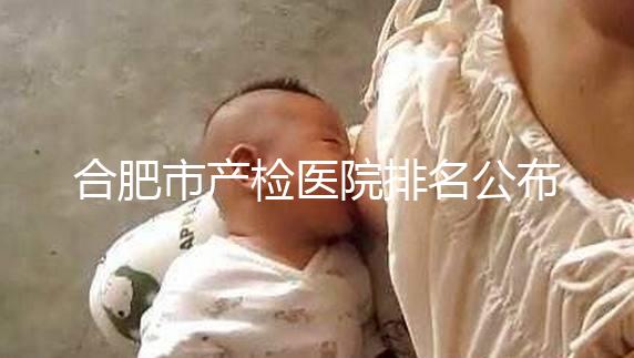 合肥市產檢醫院排名公布，安徽醫科大學第一附屬醫院實力雄厚
