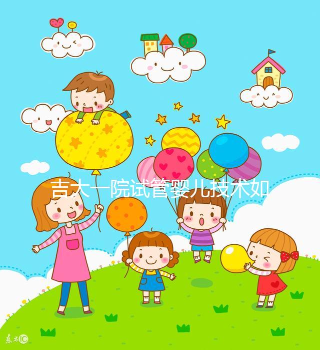 吉大一院試管嬰兒技術(shù)如何看這,內(nèi)附助孕成功率和費用明細(xì)