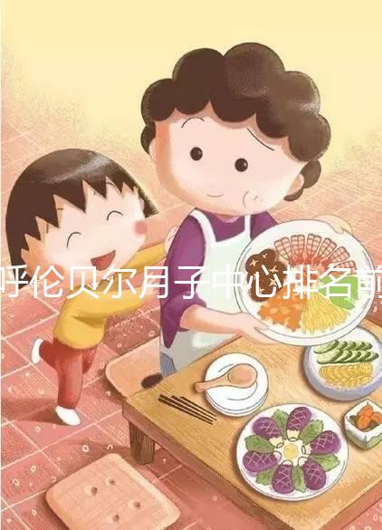 呼倫貝爾月子中心排名前十，2024哪個好，價格哪個好？