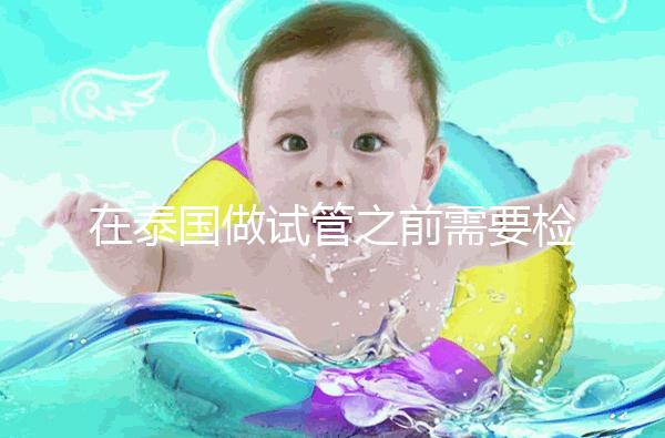 在泰國做試管之前需要檢查什么？這三個檢查項目通常需要做