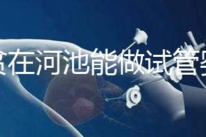 地貧在河池能做試管嬰兒?jiǎn)幔繌V西哪些醫(yī)院能做第三代試管？