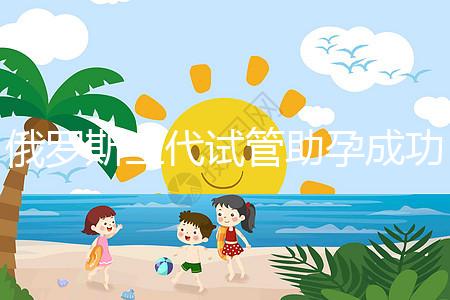 俄羅斯三代試管助孕成功率清單,省錢策略