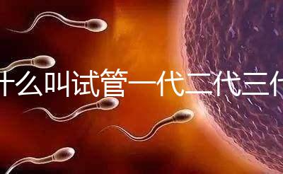 什么叫試管一代二代三代(三代試管嬰兒醫(yī)院)