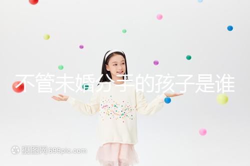 不管未婚分手的孩子是誰撫養的，先搞清楚是否合法