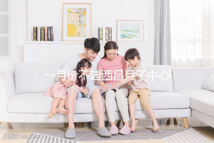 一月份不建西昌月子中心多少錢？附上不同機構的地址