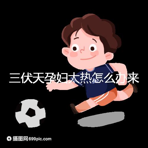 三伏天孕婦太熱怎么辦來瞧，適當吹空調(diào)不失為一種好方法