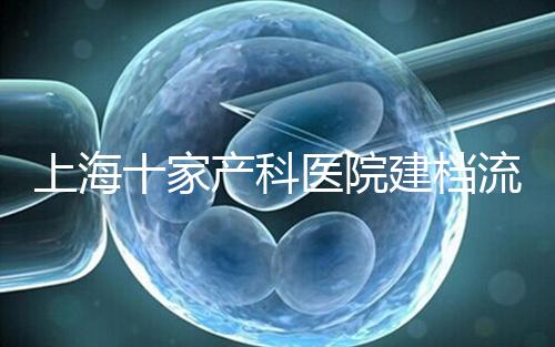 上海十家產(chǎn)科醫(yī)院建檔流程速覽，想去紅房子請(qǐng)帶上居住證