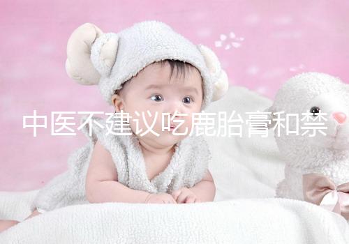 中醫(yī)不建議吃鹿胎膏和禁忌人群有關(guān)，哪些人不適合要弄清