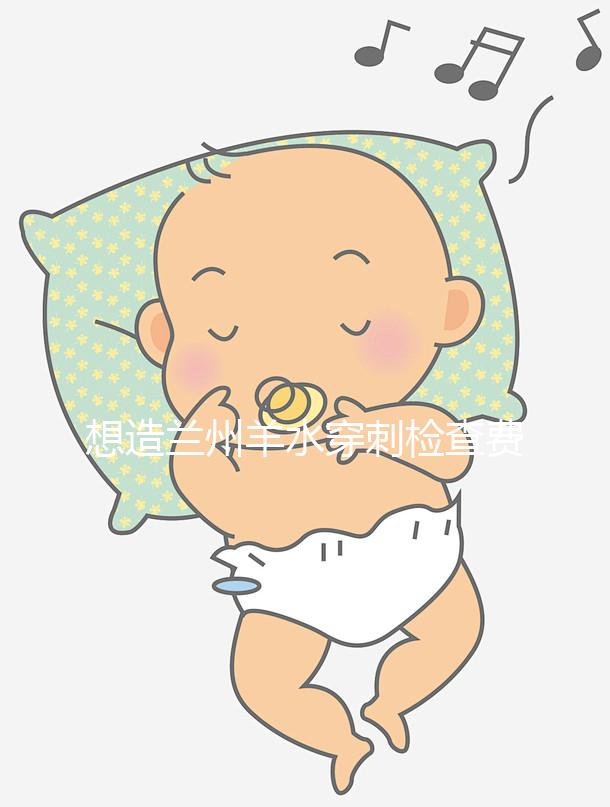 想造蘭州羊水穿刺檢查費用多少快看，補貼2000元真假揭秘