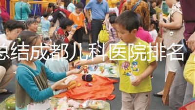 總結(jié)成都兒科醫(yī)院排名,如何選擇2024武侯區(qū)?
