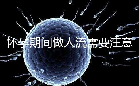 懷孕期間做人流需要注意什么？