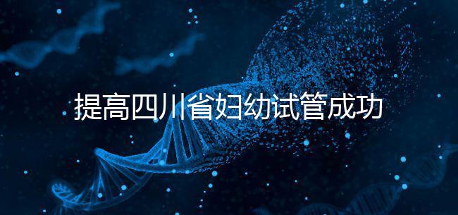 提高四川省婦幼試管成功率有竅門(mén)，生殖科助孕醫(yī)生這么說(shuō)