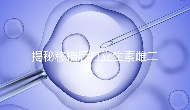 揭秘移植后打立生素雌二醇血值會不會很高，多少正常瞧這