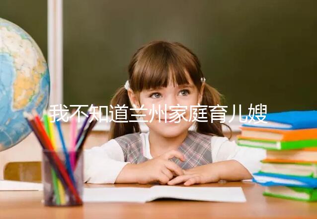 我不知道蘭州家庭育兒嫂子的價格如果你想省錢，看這篇文章就夠了