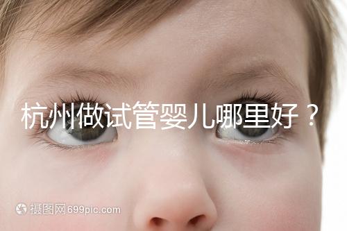 杭州做試管嬰兒哪里好？邵逸夫、浙一醫院、浙江婦保隨便選