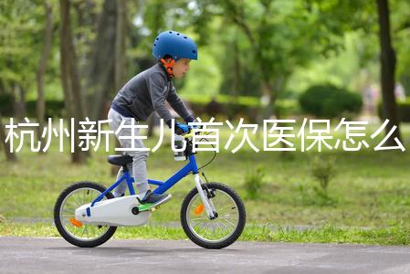 杭州新生兒首次醫保怎么辦理點這，支付寶、浙里辦流程不同