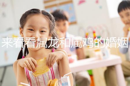 來看看屬龍和屬雞的婚姻，生什么寶寶最好讀完后，你可以清楚地閱讀它們
