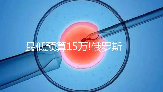 最低預算15萬!俄羅斯第三代試管嬰兒費用包含這5大部分