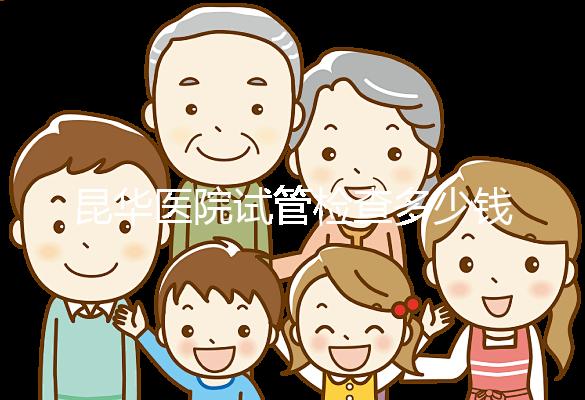 昆華醫(yī)院試管檢查多少錢看這里,可否刷醫(yī)保才是重中之重