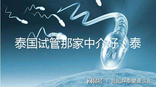 泰國試管那家中介好(泰國試管哪家中介好)