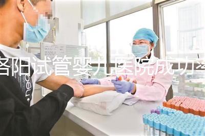 洛陽(yáng)試管嬰兒醫(yī)院成功率排名,2024年助孕機(jī)構(gòu)費(fèi)用清單參考