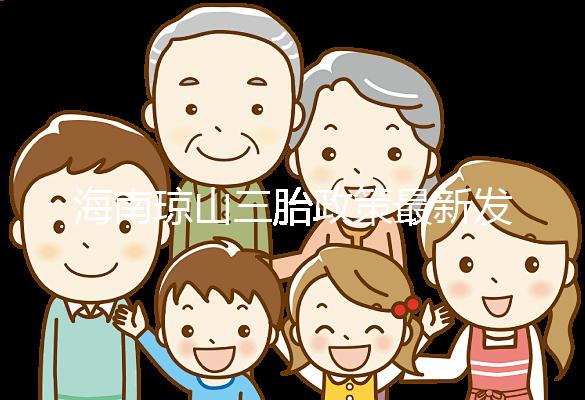 海南瓊山三胎政策最新發布2024，符合條件都可領補貼