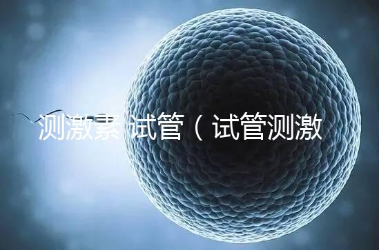 測(cè)激素 試管(試管測(cè)激素需要空腹嗎)