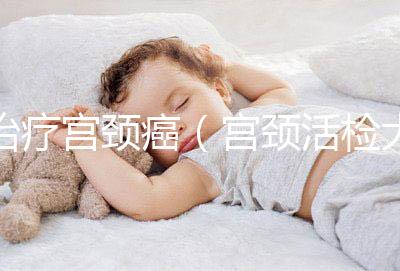 治療宮頸癌(宮頸活檢大概多少錢(qián))